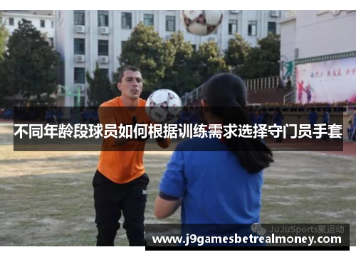 不同年龄段球员如何根据训练需求选择守门员手套